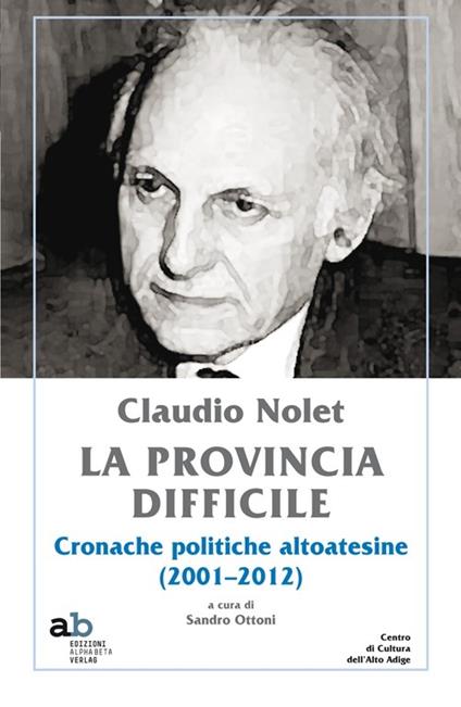 Claudio Nolet. La provincia difficile. Cronache politiche altoatesine (2001-2012) - Claudio Nolet - copertina