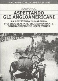 Aspettando gli angloamericani. La Resistenza in Maremma fra eroi esaltati, eroi dimenticati, contraddizioni e mezze verità - Alfio Cavoli - copertina