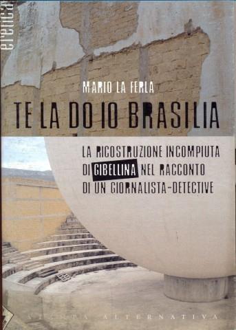 Te la do io Brasilia. La ricostruzione incompiuta di Gibellina nel racconto di un giornalista-detective - Mario La Ferla - copertina