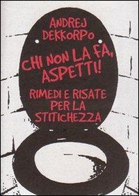 Chi non la fa, aspetti! Rimedi e risate per la stitichezza - Andrej Dekkorpo - copertina