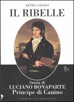 Il ribelle. Storia di Luciano Bonaparte principe di Canino