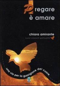 Pregare è amare. Una via per la guarigione del cuore - Chiara Amirante - copertina