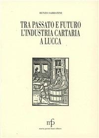 Tra passato e futuro, l'industria cartaria a Lucca - Renzo Sabbatini - copertina