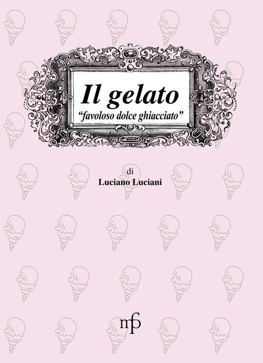 Il gelato. Favoloso dolce ghiacciato - Luciano Luciani - copertina