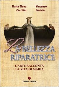 La bellezza riparatrice. L'arte racconta la vita di Maria - Maria Elena Zecchini,Vincenzo Francia - copertina