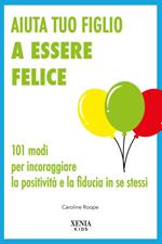 Aiuta tuo figlio a esser felice. 101 modi per incoraggiare la positività e la fiducia in se stessi