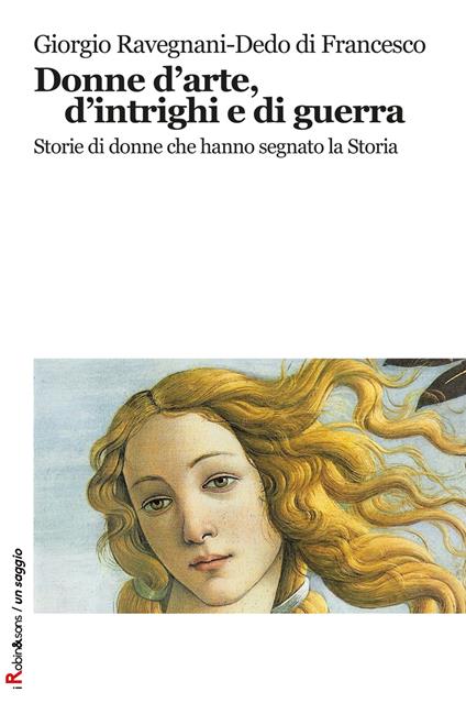 Donne d'arte, d'intrighi e di guerra. Storie di donne che hanno segnato la storia - Giorgio Ravegnani,Dedo Di Francesco - copertina