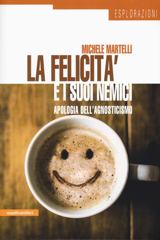 La felicità e i suoi nemici. Apologia dell'agnosticismo - Michele Martelli - copertina