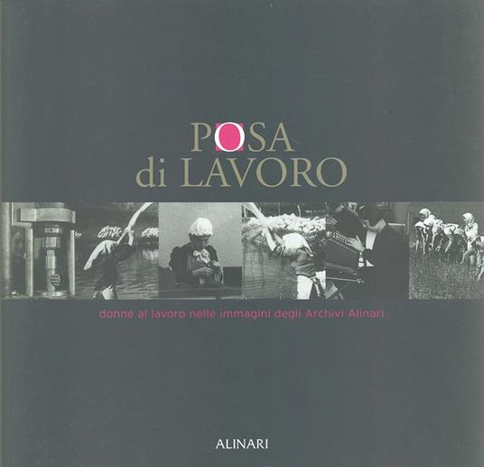 Posa di lavoro. Donne al lavoro nelle immagini degli Archivi Alinari. Catalogo della mostra. Ediz. illustrata - S. Salvatici,Luigi Tomassini - copertina