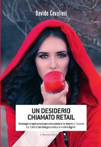 Un desiderio chiamato Retail. Strategie e ispirazioni per conquistare la mente e il cuore dei clienti dai babyboomers ai nativi digitali - Davide Cavalieri - copertina