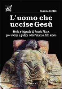 L'uomo che uccise Gesù. Storia e leggenda di Ponzio Pilato, procuratore e giudice nella Palestina del I secolo - Massimo Centini - copertina