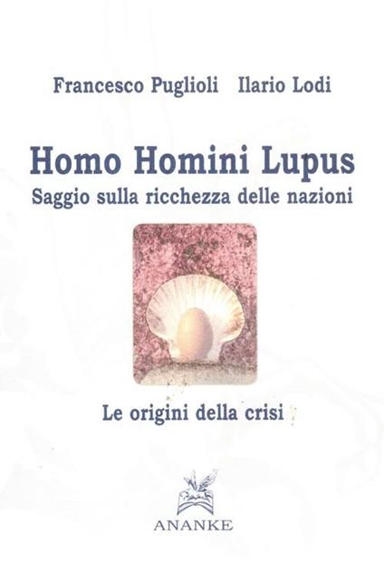 Homo homini lupus. Saggio sulla ricchezza delle nazioni. Le origini della crisi - Francesco Puglioli,Ilario Lodi - copertina