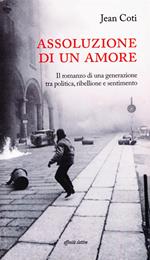 Assoluzione di un amore. Il romanzo di una generazione tra politica, ribellione e sentimento