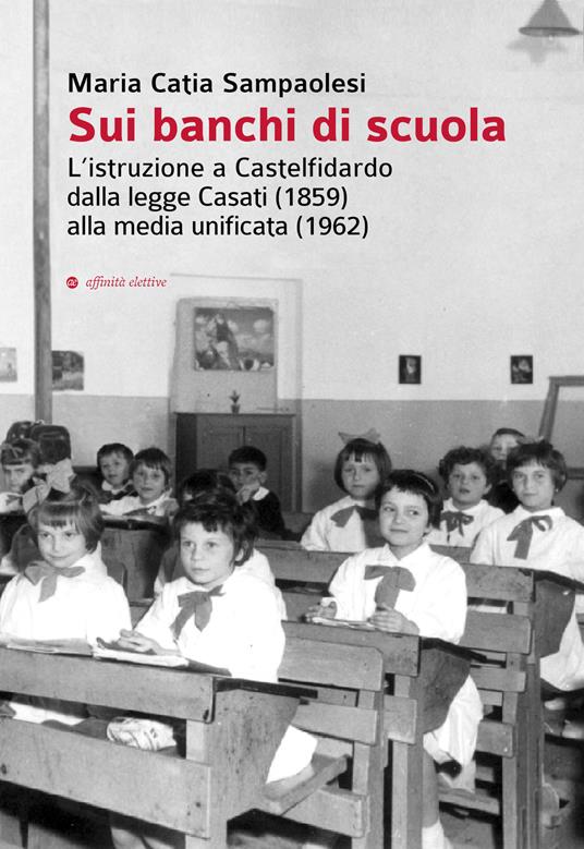 Sui banchi di scuola. L'istruzione a Castelfidardo dalla legge Casati (1859) alla media unificata (1962) - Maria Catia Sampaolesi - copertina