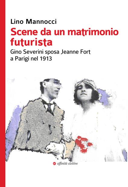 Scene da un matrimonio futurista. Gino Severini sposa Jeanne Fort a Parigi nel 1913 - Lino Mannocci - copertina