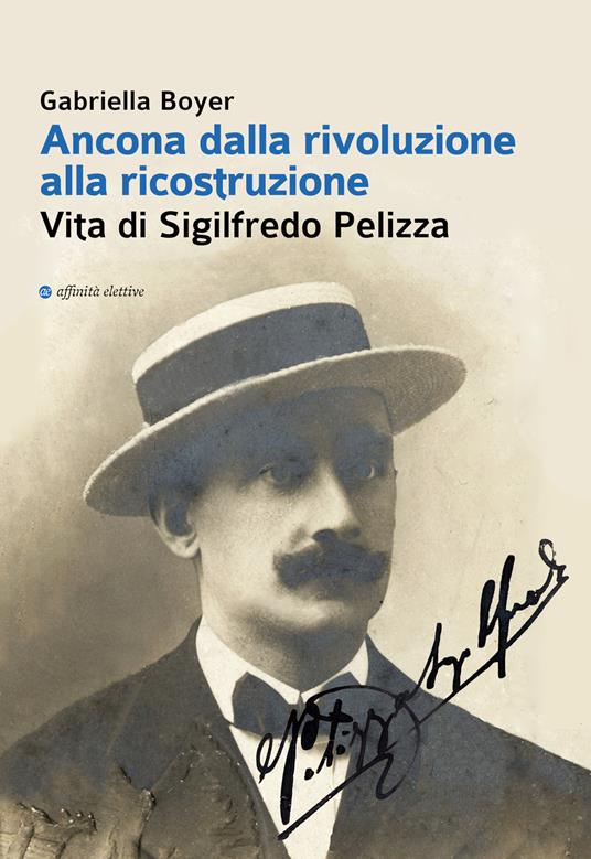 Ancona dalla rivoluzione alla ricostruzione. Vita di Sigilfredo Pelizza - Gabriella Boyer - copertina