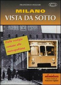 Milano vista da sotto. Dalle vestigia romane alla metropolitana - Francesco Ogliari - copertina