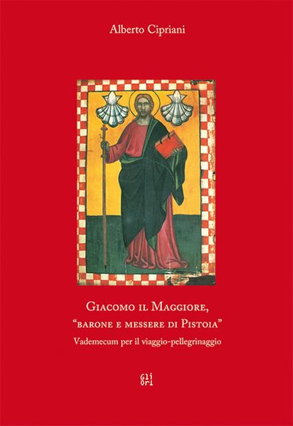 Giacomo il Maggiore, «barone e messere di Pistoia». Vademecum per il viaggio pellegrinaggio - Alberto Cipriani - copertina