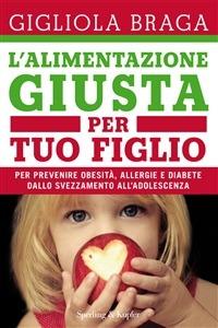 L' alimentazione giusta per tuo figlio. Per prevenire obesità, allergie e diabete dallo svezzamento all'adolescenza - Gigliola Braga - ebook