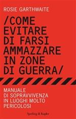 Come evitare di farsi ammazzare in zone di guerra. Manuale di sopravvivenza in luoghi molto pericolosi