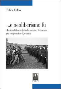 ... E neoliberalismo fu. Analisi della sconfitta dei minatori britannici per comprendere il presente - Felice Dileo - copertina