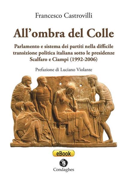 All'ombra del Colle. Parlamento e sistema dei partiti nella difficile transizione politica italiana sotto le presidenze Scalfaro e Ciampi (1992-2006) - Francesco Castrovilli - copertina