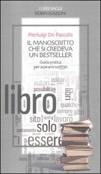 Il manoscritto che si credeva un bestseller. Guida pratica per aspiranti scrittori - Pierluigi De Pascalis - copertina