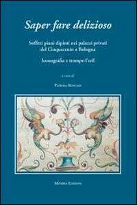 Saper fare delizioso. Soffitti piani dipinti nei palazzi privati del Cinquecento a Bologna - Patrizia Roncadi - copertina