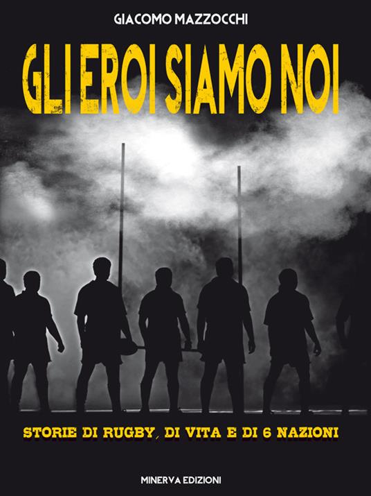 Gli eroi siamo noi. Storie di rugby, di vita e di Sei Nazioni - Giacomo Mazzocchi - ebook