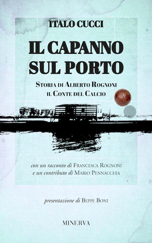 Il capanno sul porto. Storia di Alberto Rognoni il conte del calcio - Italo Cucci - copertina