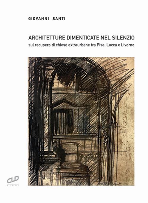 Architetture dimenticate nel silenzio. Sul recupero di chiese extraurbane tra Pisa, Lucca e Livorno - Giovanni Santi - copertina