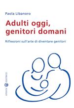 Adulti oggi, genitori domani. Riflessioni sull'arte di diventare genitori