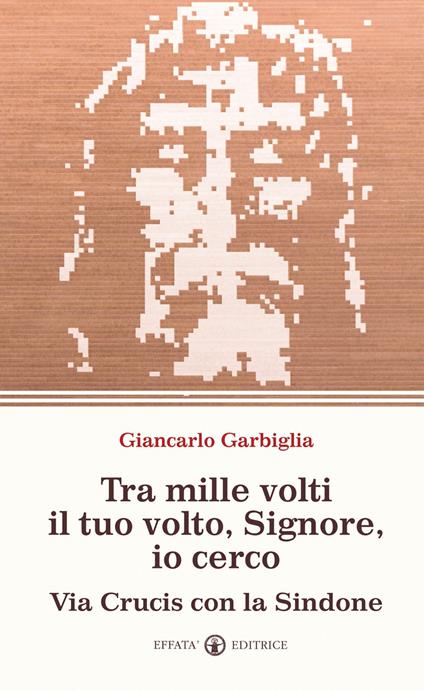 Tra mille volti il tuo volto, Signore, io cerco. Via Crucis con la Sindone - Giancarlo Garbiglia - copertina