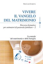 Vivere il Vangelo del matrimonio. Percorso formativo per animatori di pastorale familiare. Vol. 2: La morale del matrimonio e della famiglia