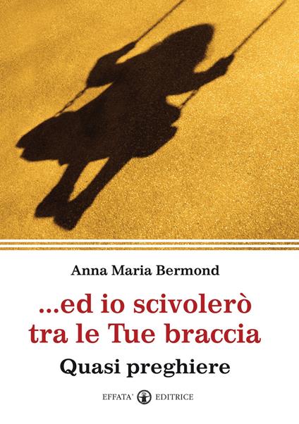 Ed io scivolerò tra le tue braccia. Quasi preghiere - Anna M. Bermond Fassone - copertina