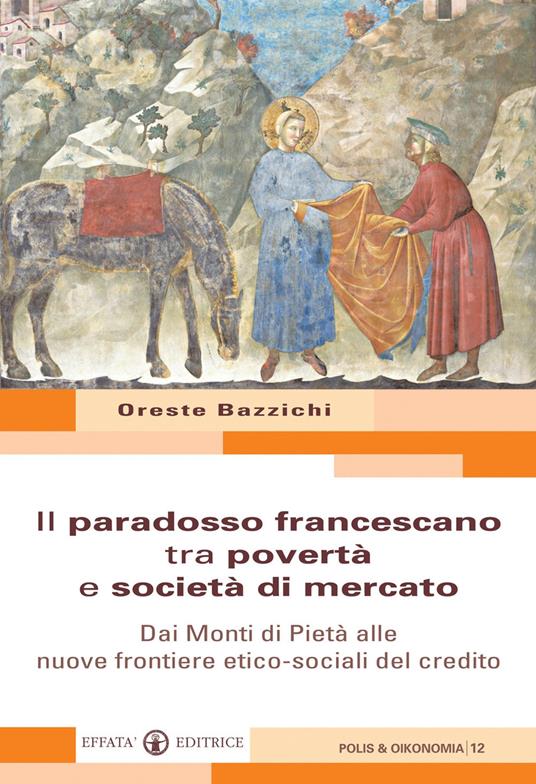 Il paradosso francescano tra povertà e società di mercato. Dai Monti di Pietà alle nuove frontiere etico-sociali del credito - Oreste Bazzichi - copertina