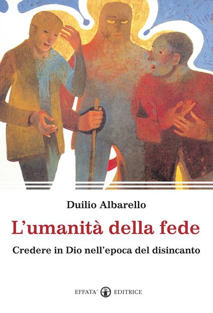 L'umanità della fede. Credere in Dio nell'epoca del disincanto - Duilio Albarello - copertina