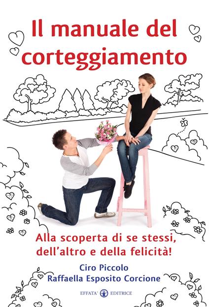 Il manuale del corteggiamento. Alla scoperta di se stessi, dell'altro e della felicità - Ciro Piccolo,Raffaella Esposito Corcione - copertina