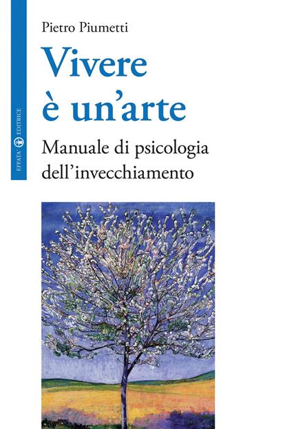 Vivere è un'arte. Manuale di psicologia dell'invecchiamento - Pietro Piumetti - copertina