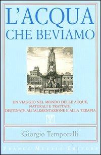 L' acqua che beviamo. Un viaggio nel mondo delle acque, naturali e trattate, destinate all'alimentazione e alla terapia - Giorgio Temporelli - copertina