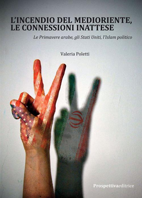 L' incendio del Medioriente, le connessioni inattese. Le primavere arabe, gli Stati Uniti, l'Islam politico - Valeria Poletti - copertina