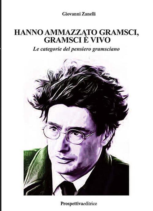 Hanno ammazzato Gramsci, Gramsci è vivo. Le categorie del pensiero gramsciano. Ediz. integrale - Giovanni Zanelli - copertina