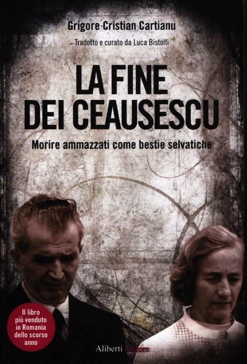 La fine dei Ceausescu. Morire ammazzati come bestie selvatiche - Grigore C. Cartianu - copertina