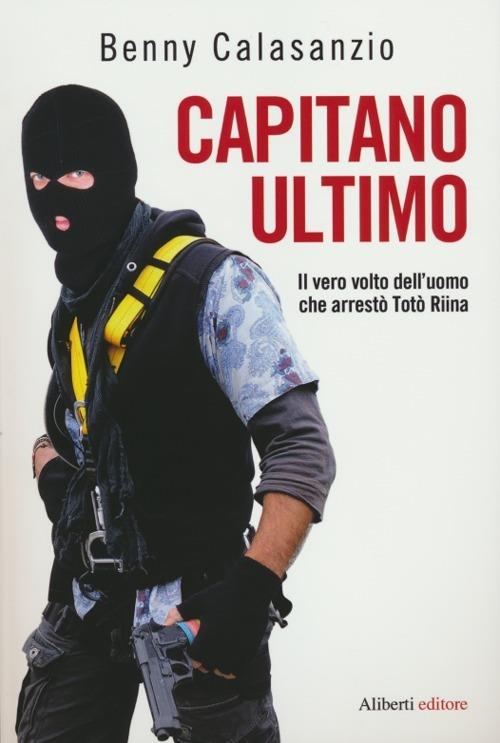 Capitano Ultimo. Il vero volto dell'uomo che arrestò Totò Riina - Benny Calasanzio - copertina