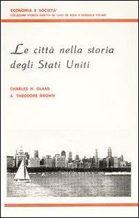 Le città nella storia degli Stati Uniti - Charles N. Glaab,A. Theodore Brown - copertina