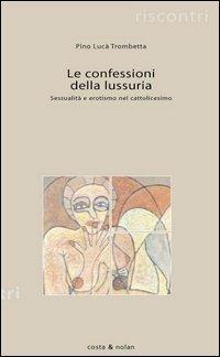 Le confessioni della lussuria. Sessualità e erotismo nel cattolicesimo - Pino Lucà Trombetta - copertina