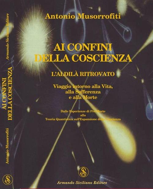 Ai confini della coscienza. L'aldilà ritrovata. Viaggio intorno alla vita, alla sofferenza e alla morte - Antonio Musorrofiti - copertina