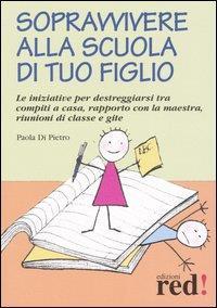 Sopravvivere alla scuola di tuo figlio. Le iniziative per destreggiarsi tra compiti a casa, rapporto con la maestra, riunioni di classe e gite - Paola Di Pietro - copertina