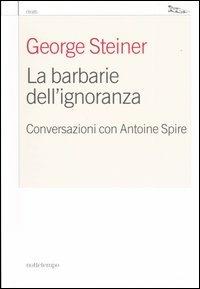 La barbarie dell'ignoranza. Conversazioni con Antoine Spire - Antoine Spire,George Steiner - copertina