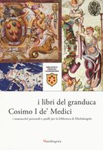 I libri del granduca Cosimo I de' Medici. I manoscritti personali e quelli per la biblioteca di Michelangelo. Catalogo della mostra (Firenze, 8 marzo-18 ottobre 2019). Ediz. a colori